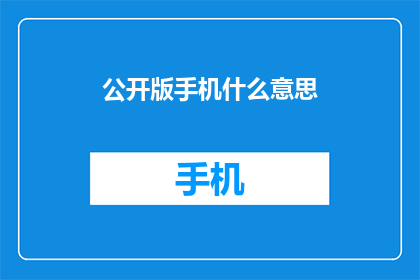 公开版手机什么意思(公开版手机是什么意思？探索智能手机的公开版本及其意义)