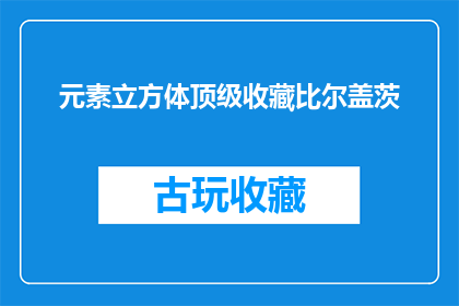 元素立方体顶级收藏比尔盖茨(比尔盖茨收藏的顶级元素立方体，其价值究竟如何？)