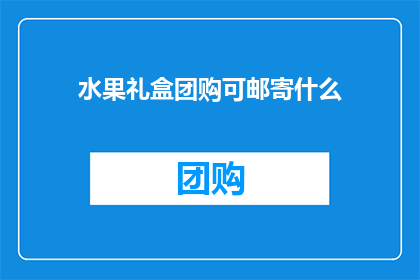 水果礼盒团购可邮寄什么(水果礼盒团购是否支持邮寄？)