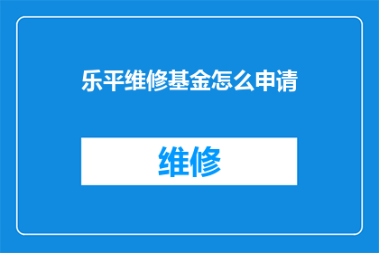 乐平维修基金怎么申请(如何申请乐平维修基金？)