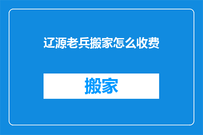 辽源老兵搬家怎么收费(辽源老兵搬家服务收费标准是多少？)