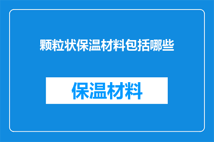 颗粒状保温材料包括哪些(颗粒状保温材料的多样性与应用范围是什么？)