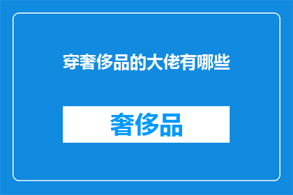 穿奢侈品的大佬有哪些(穿奢侈品的大佬们：他们是如何塑造自己的奢华形象？)