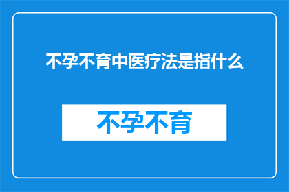 不孕不育中医疗法是指什么(不孕不育中医疗法究竟指的是什么？)