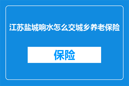 江苏盐城响水怎么交城乡养老保险(江苏盐城响水县如何缴纳城乡养老保险？)