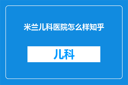 米兰儿科医院怎么样知乎(如何评价米兰儿科医院在知乎上的声誉和服务质量？)