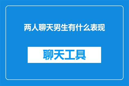 两人聊天男生有什么表现(男生在两人聊天时会有哪些表现？)