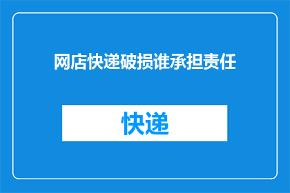 网店快递破损谁承担责任(谁应负责承担网店快递破损的责任？)