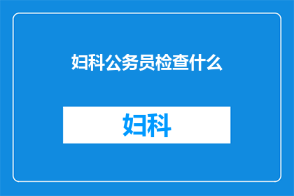 妇科公务员检查什么(妇科公务员的检查内容是什么？)