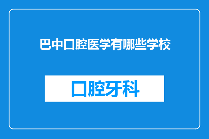 巴中口腔医学有哪些学校(巴中地区口腔医学教育情况如何？)