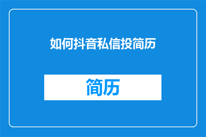 如何抖音私信投简历(如何通过抖音私信高效投递简历？)