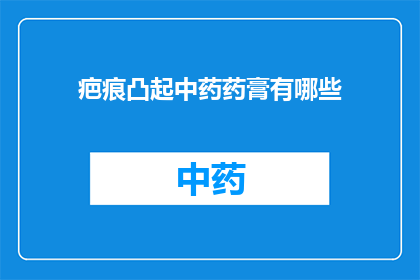 疤痕凸起中药药膏有哪些(疤痕凸起时，有哪些中药药膏可供选择？)