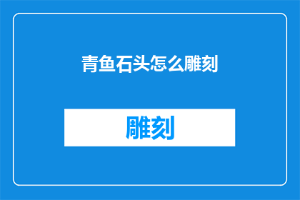 青鱼石头怎么雕刻(如何雕刻青鱼与石头：探索艺术创作中的技艺与灵感)