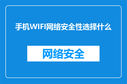 手机WIFI网络安全性选择什么(如何选择手机WIFI网络的安全性？)