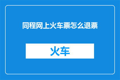 同程网上火车票怎么退票(如何操作同程网退火车票？)
