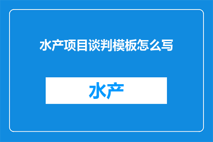 水产项目谈判模板怎么写(如何撰写一个专业且吸引人的水产项目谈判模板？)