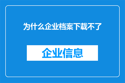 为什么企业档案下载不了(企业档案下载失败的原因是什么？)