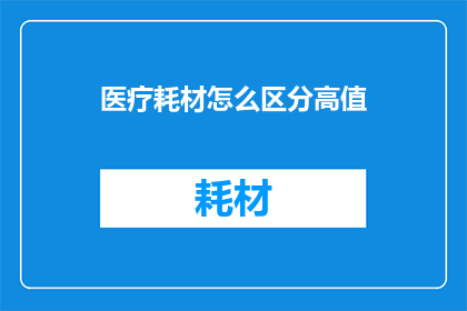 医疗耗材怎么区分高值(如何识别和区分医疗耗材中的高值产品？)