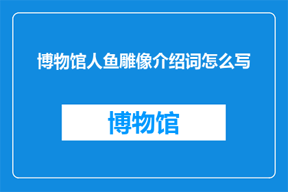 博物馆人鱼雕像介绍词怎么写(如何撰写一个引人入胜的疑问句型标题，以吸引读者对博物馆人鱼雕像的兴趣？)