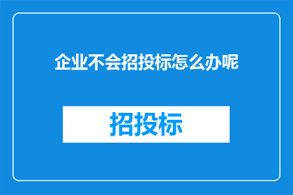 企业不会招投标怎么办呢(企业如何应对招投标难题？)