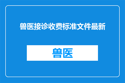 兽医接诊收费标准文件最新(兽医接诊收费标准的最新文件，您了解吗？)