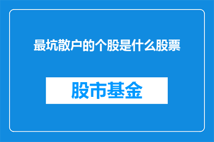最坑散户的个股是什么股票(散户投资者应警惕：最易受坑的股票是哪些？)