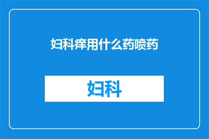 妇科痒用什么药喷药(妇科痒用什么药喷剂治疗？)