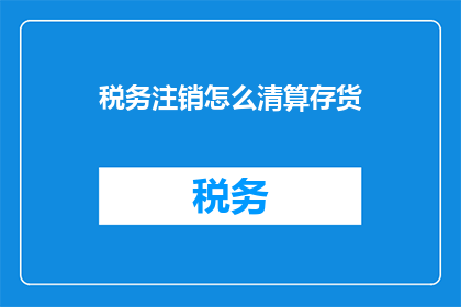 税务注销怎么清算存货(如何清算税务注销过程中的存货问题？)