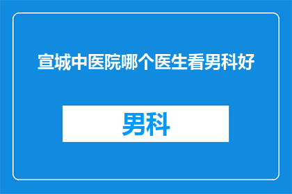 宣城中医院哪个医生看男科好(宣城中医院中哪位男科专家医术精湛，备受患者信赖？)