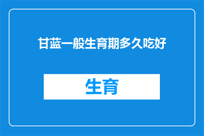 甘蓝一般生育期多久吃好(甘蓝的生育周期需要多久才能达到最佳食用效果？)