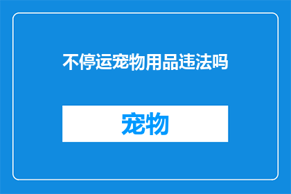 不停运宠物用品违法吗(不停运送宠物用品是否构成违法行为？)
