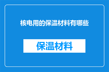 核电用的保温材料有哪些(核电领域中，保温材料扮演着至关重要的角色它们不仅需要具备卓越的隔热性能，还要确保在极端条件下的稳定性和安全性那么，有哪些材料能够胜任这一职责呢？让我们一起来探索那些被广泛应用于核电设施中的保温材料种类及其特性)