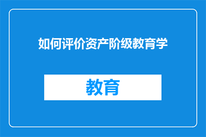 如何评价资产阶级教育学(如何评价资产阶级教育学在现代教育体系中的地位和作用？)