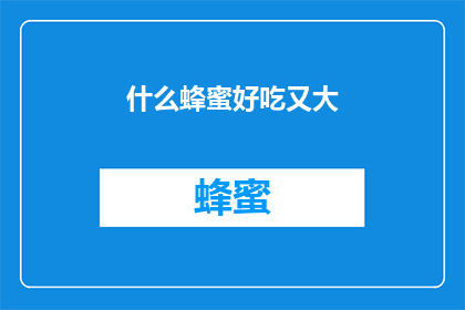 什么蜂蜜好吃又大(哪种蜂蜜既美味又丰富？)