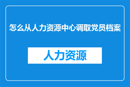 怎么从人力资源中心调取党员档案(如何从人力资源中心获取党员档案的详细步骤？)