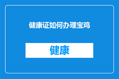 健康证如何办理宝鸡(如何办理宝鸡地区的健康证？)