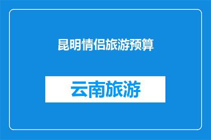 昆明情侣旅游预算(昆明情侣旅游预算：您打算如何规划您的浪漫之旅？)