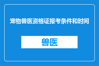 宠物兽医资格证报考条件和时间(宠物兽医资格证报考条件和时间是什么？)