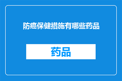 防癌保健措施有哪些药品(您是否在寻找有效的防癌保健措施？有哪些药品可以作为您的健康守护者？)