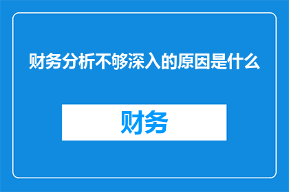 财务分析不够深入的原因是什么(财务分析深度不足的原因是什么？)