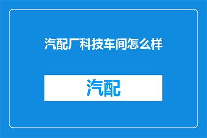 汽配厂科技车间怎么样(汽配厂科技车间的工作环境如何？)