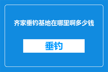 齐家垂钓基地在哪里啊多少钱(齐家垂钓基地的确切位置和费用是多少？)