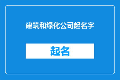 建筑和绿化公司起名字(如何为建筑和绿化公司起一个富有吸引力且易于记忆的名字？)