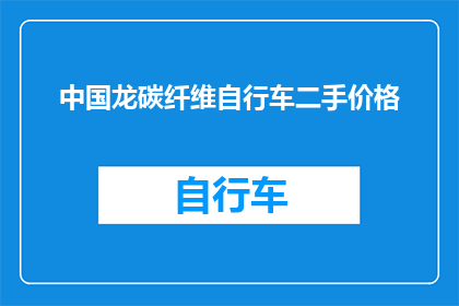 中国龙碳纤维自行车二手价格(中国龙碳纤维自行车的二手价格是多少？)