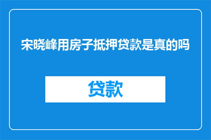 宋晓峰用房子抵押贷款是真的吗(宋晓峰是否真的用房产进行抵押贷款？)