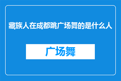 藏族人在成都跳广场舞的是什么人(成都的藏族舞者在广场上跳起欢快的舞蹈，他们究竟是谁？)