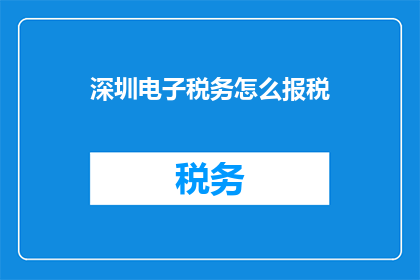 深圳电子税务怎么报税(如何在深圳电子税务系统中正确报税？)