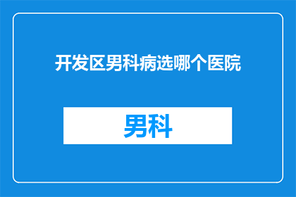 开发区男科病选哪个医院(在开发区寻求男科疾病的专业治疗，您应该选择哪家医院？)