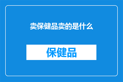 卖保健品卖的是什么(卖保健品究竟卖的是什么？探究健康产品的深层价值与潜在风险)