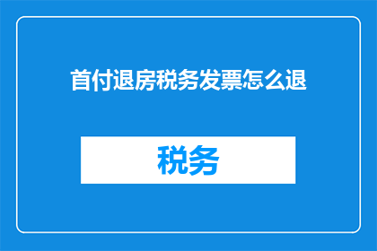 首付退房税务发票怎么退(如何退还首付并获取税务发票？)